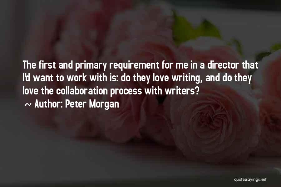 Peter Morgan Quotes: The First And Primary Requirement For Me In A Director That I'd Want To Work With Is: Do They Love