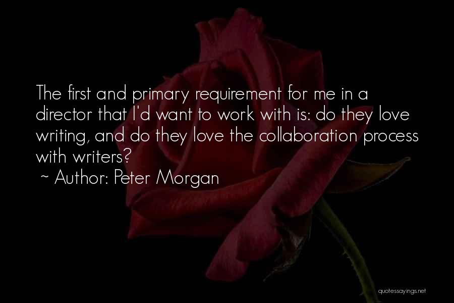 Peter Morgan Quotes: The First And Primary Requirement For Me In A Director That I'd Want To Work With Is: Do They Love