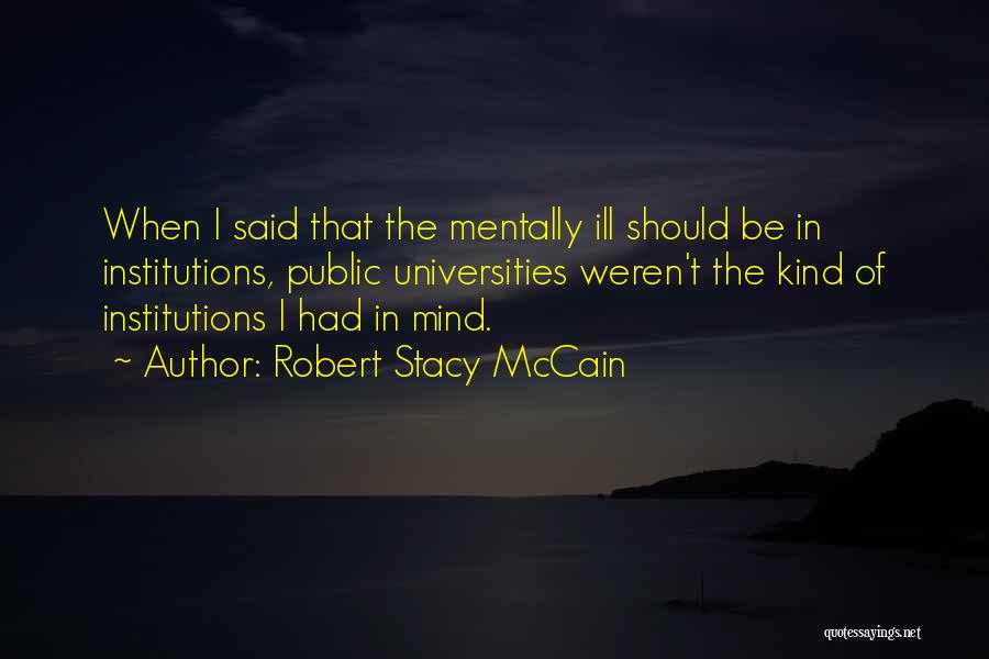 Robert Stacy McCain Quotes: When I Said That The Mentally Ill Should Be In Institutions, Public Universities Weren't The Kind Of Institutions I Had