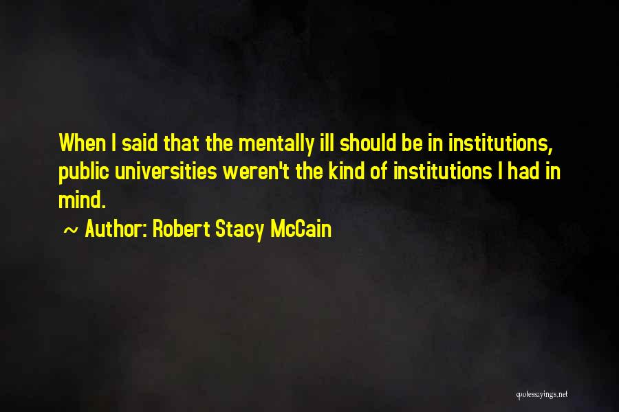 Robert Stacy McCain Quotes: When I Said That The Mentally Ill Should Be In Institutions, Public Universities Weren't The Kind Of Institutions I Had