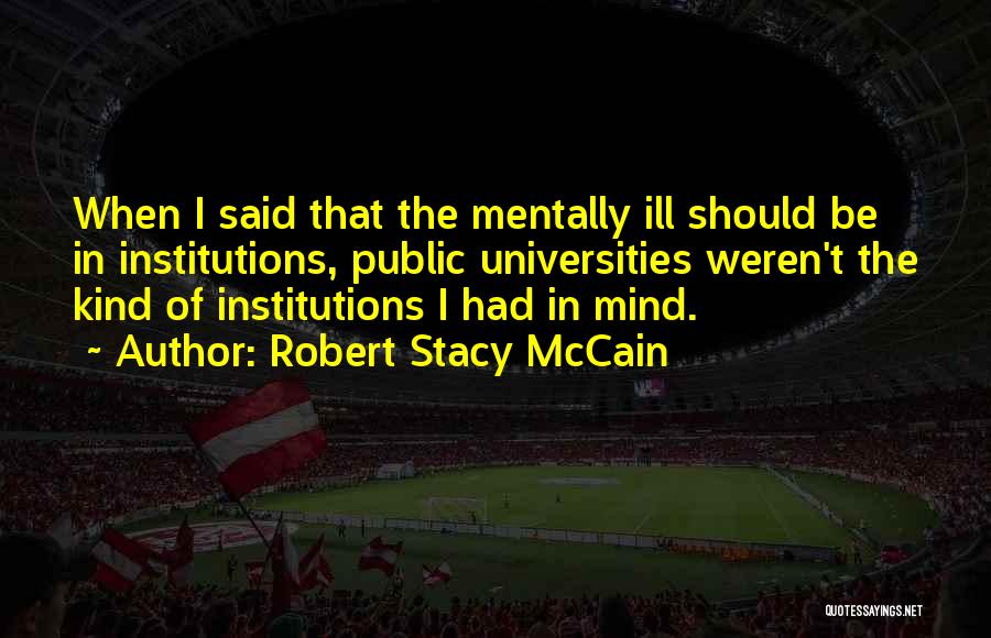 Robert Stacy McCain Quotes: When I Said That The Mentally Ill Should Be In Institutions, Public Universities Weren't The Kind Of Institutions I Had