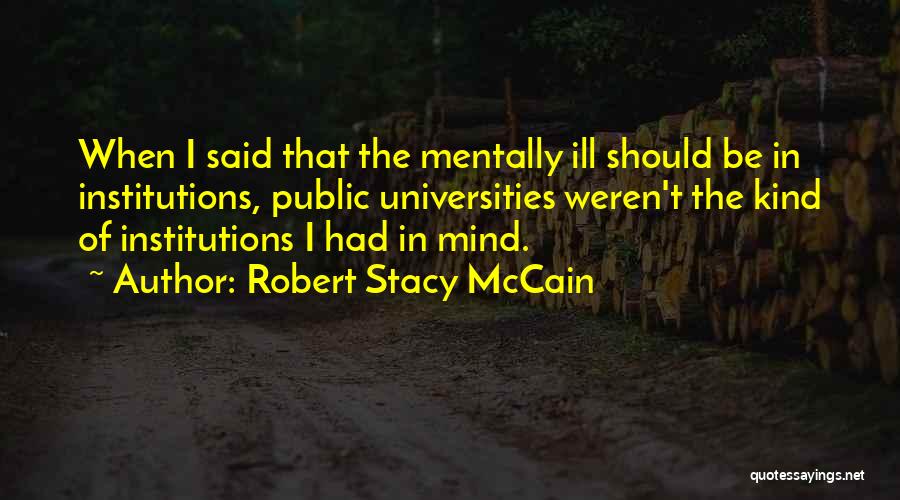 Robert Stacy McCain Quotes: When I Said That The Mentally Ill Should Be In Institutions, Public Universities Weren't The Kind Of Institutions I Had