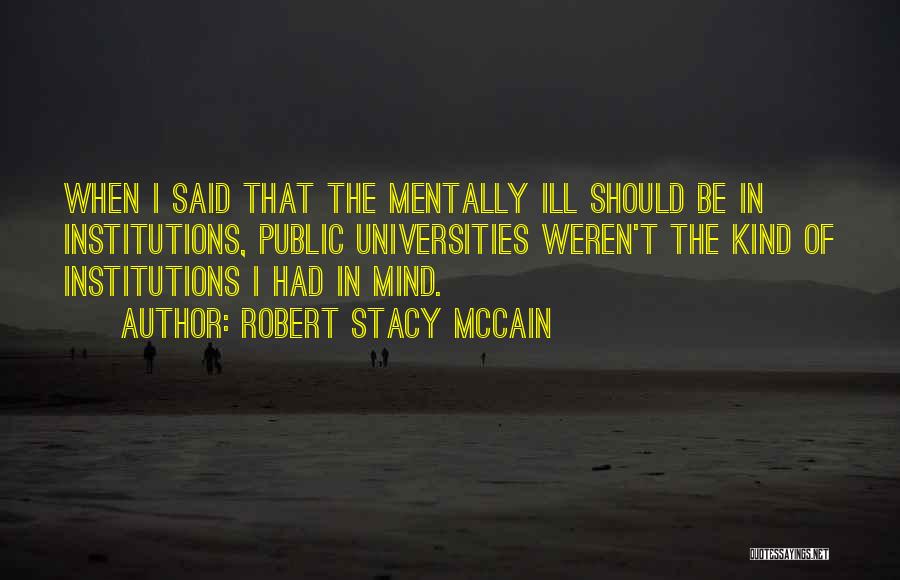 Robert Stacy McCain Quotes: When I Said That The Mentally Ill Should Be In Institutions, Public Universities Weren't The Kind Of Institutions I Had