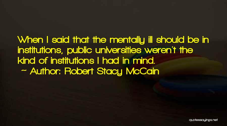 Robert Stacy McCain Quotes: When I Said That The Mentally Ill Should Be In Institutions, Public Universities Weren't The Kind Of Institutions I Had