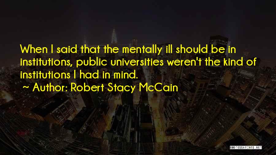 Robert Stacy McCain Quotes: When I Said That The Mentally Ill Should Be In Institutions, Public Universities Weren't The Kind Of Institutions I Had