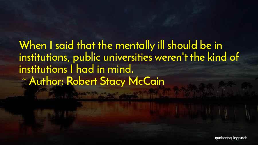 Robert Stacy McCain Quotes: When I Said That The Mentally Ill Should Be In Institutions, Public Universities Weren't The Kind Of Institutions I Had