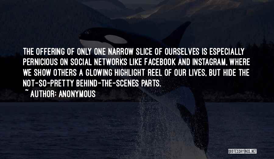 Anonymous Quotes: The Offering Of Only One Narrow Slice Of Ourselves Is Especially Pernicious On Social Networks Like Facebook And Instagram, Where