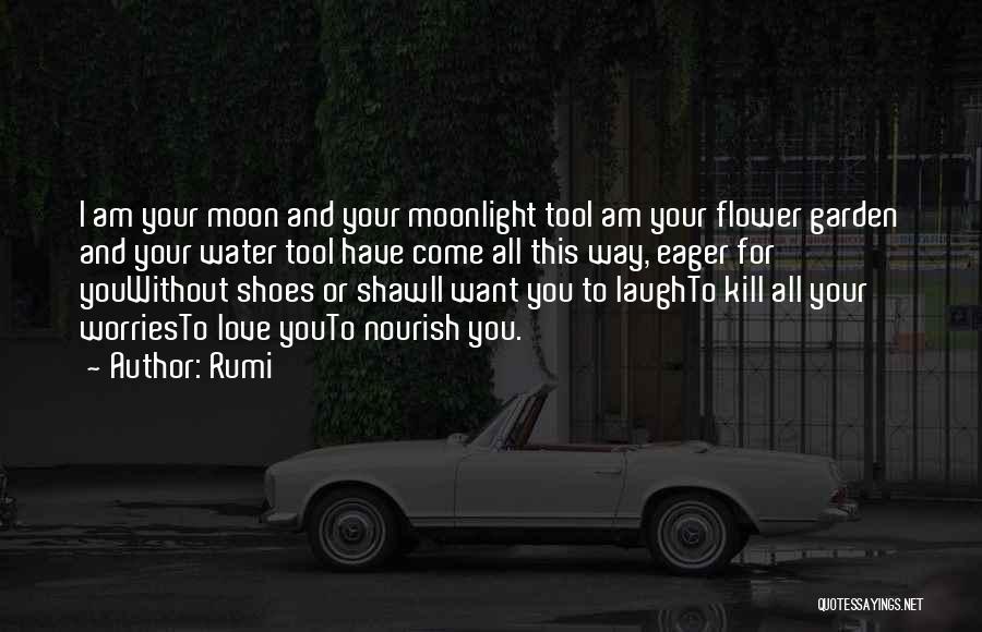 Rumi Quotes: I Am Your Moon And Your Moonlight Tooi Am Your Flower Garden And Your Water Tooi Have Come All This