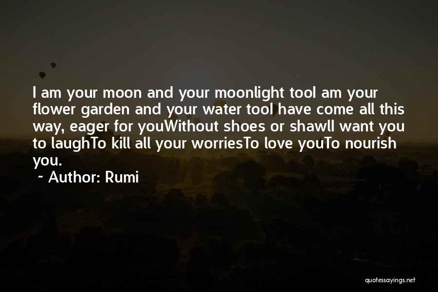 Rumi Quotes: I Am Your Moon And Your Moonlight Tooi Am Your Flower Garden And Your Water Tooi Have Come All This