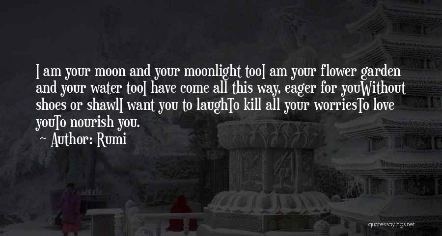 Rumi Quotes: I Am Your Moon And Your Moonlight Tooi Am Your Flower Garden And Your Water Tooi Have Come All This