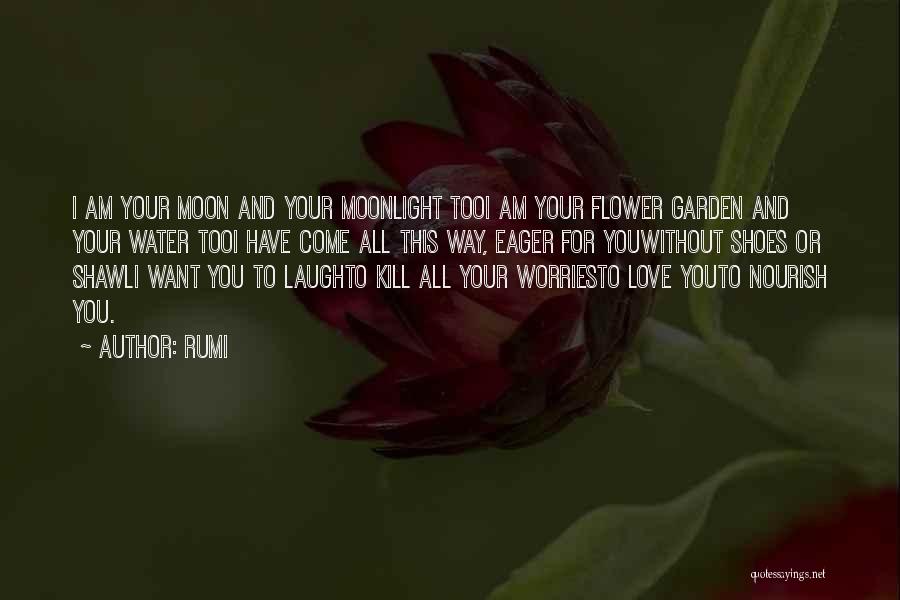 Rumi Quotes: I Am Your Moon And Your Moonlight Tooi Am Your Flower Garden And Your Water Tooi Have Come All This