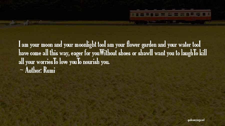 Rumi Quotes: I Am Your Moon And Your Moonlight Tooi Am Your Flower Garden And Your Water Tooi Have Come All This