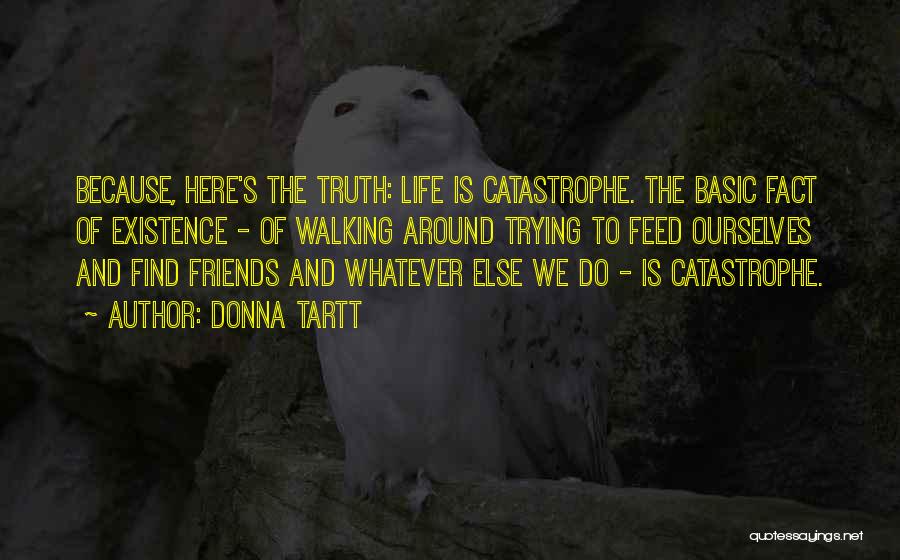 Donna Tartt Quotes: Because, Here's The Truth: Life Is Catastrophe. The Basic Fact Of Existence - Of Walking Around Trying To Feed Ourselves