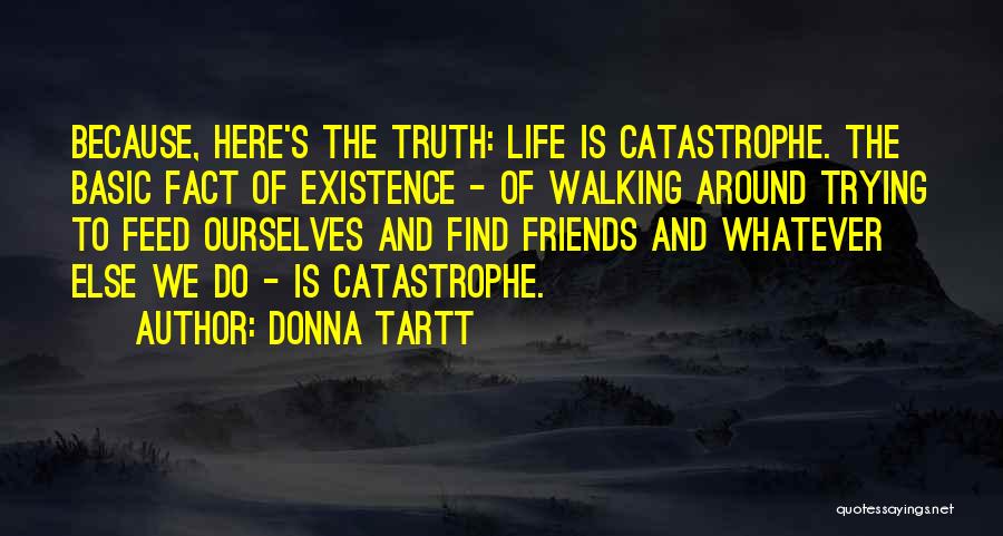 Donna Tartt Quotes: Because, Here's The Truth: Life Is Catastrophe. The Basic Fact Of Existence - Of Walking Around Trying To Feed Ourselves
