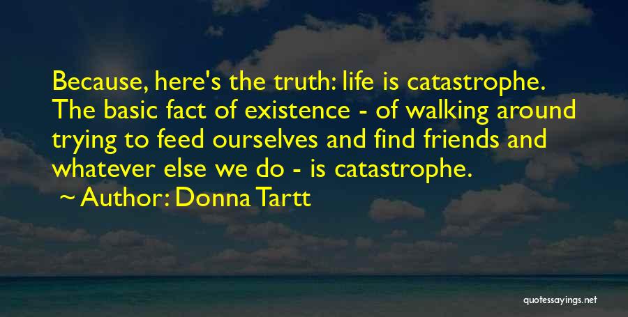 Donna Tartt Quotes: Because, Here's The Truth: Life Is Catastrophe. The Basic Fact Of Existence - Of Walking Around Trying To Feed Ourselves