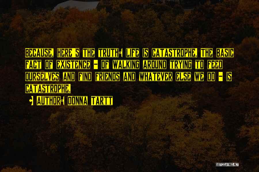 Donna Tartt Quotes: Because, Here's The Truth: Life Is Catastrophe. The Basic Fact Of Existence - Of Walking Around Trying To Feed Ourselves