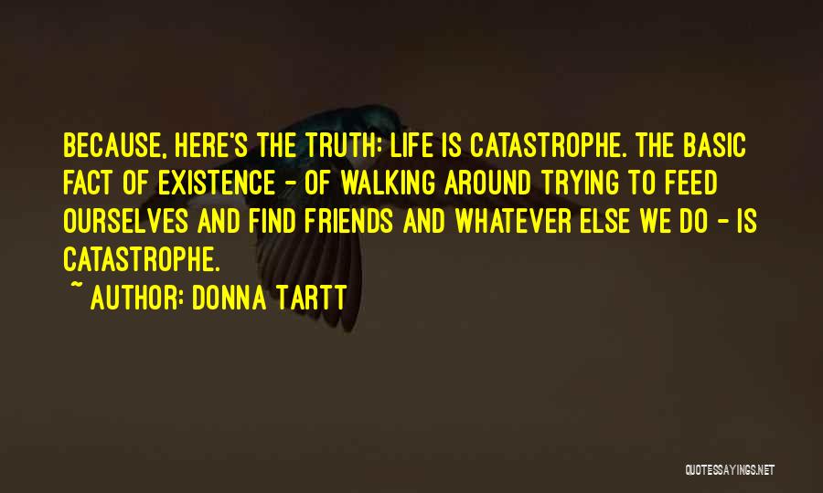 Donna Tartt Quotes: Because, Here's The Truth: Life Is Catastrophe. The Basic Fact Of Existence - Of Walking Around Trying To Feed Ourselves