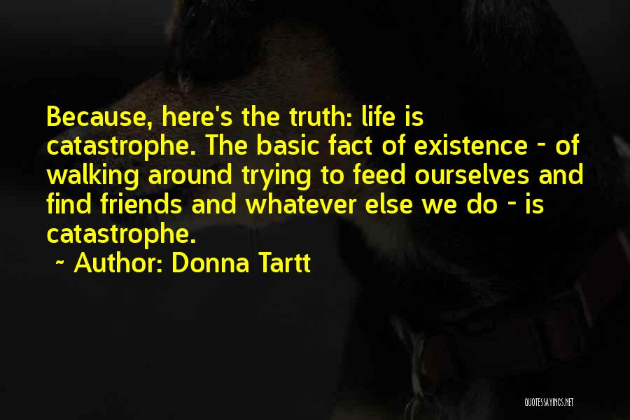 Donna Tartt Quotes: Because, Here's The Truth: Life Is Catastrophe. The Basic Fact Of Existence - Of Walking Around Trying To Feed Ourselves