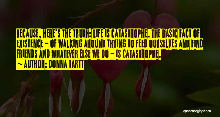 Donna Tartt Quotes: Because, Here's The Truth: Life Is Catastrophe. The Basic Fact Of Existence - Of Walking Around Trying To Feed Ourselves