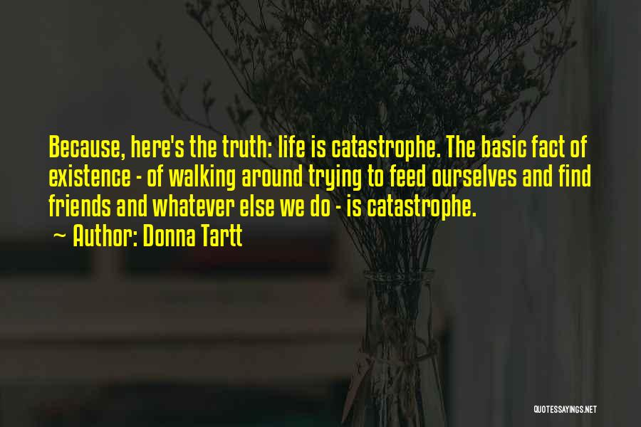 Donna Tartt Quotes: Because, Here's The Truth: Life Is Catastrophe. The Basic Fact Of Existence - Of Walking Around Trying To Feed Ourselves