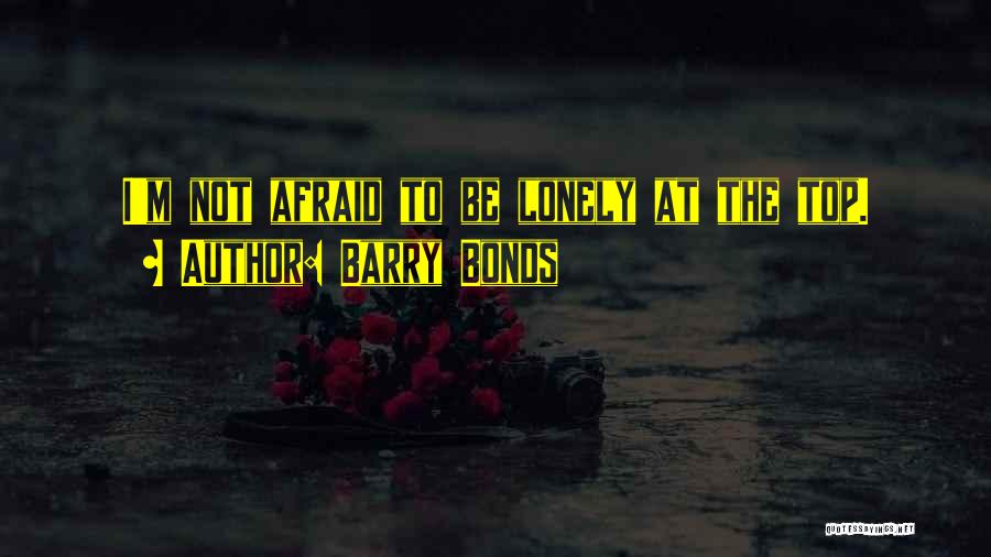 Barry Bonds Quotes: I'm Not Afraid To Be Lonely At The Top.