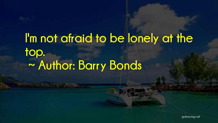 Barry Bonds Quotes: I'm Not Afraid To Be Lonely At The Top.
