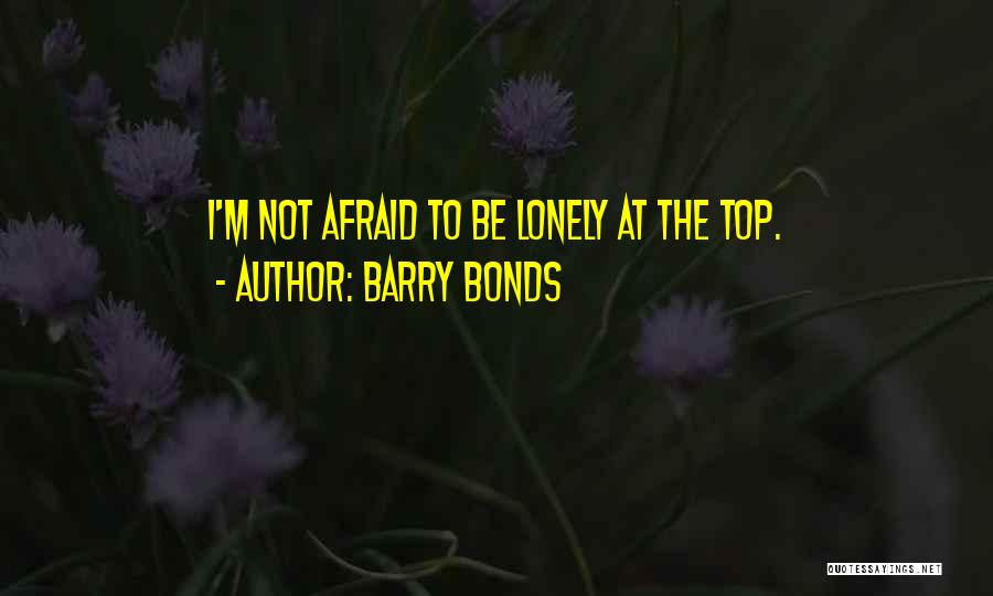 Barry Bonds Quotes: I'm Not Afraid To Be Lonely At The Top.