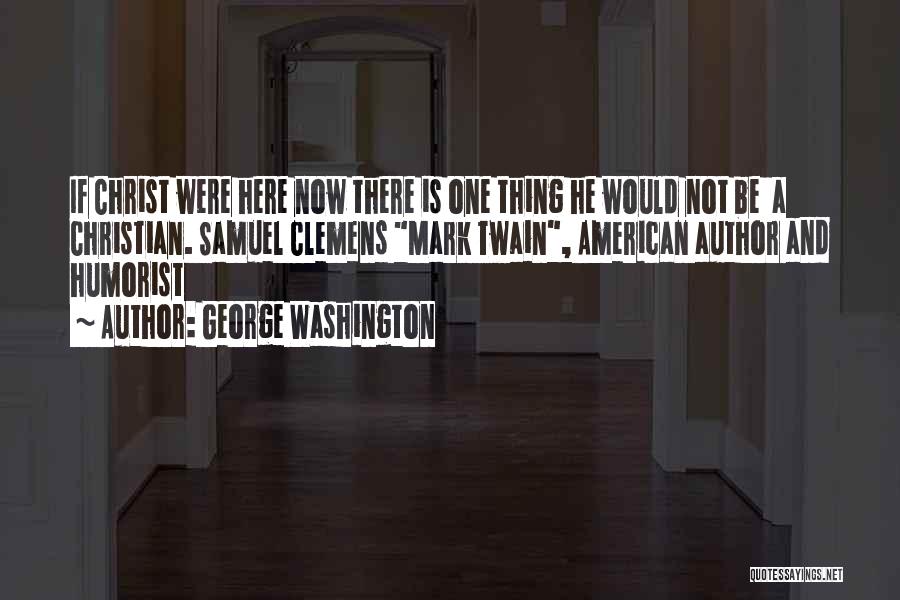 George Washington Quotes: If Christ Were Here Now There Is One Thing He Would Not Be A Christian. Samuel Clemens Mark Twain, American