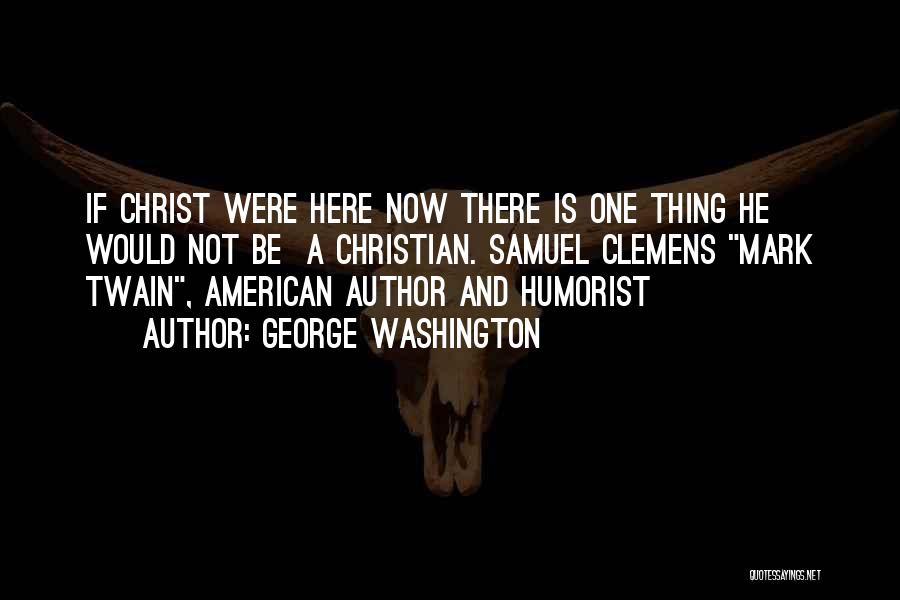 George Washington Quotes: If Christ Were Here Now There Is One Thing He Would Not Be A Christian. Samuel Clemens Mark Twain, American