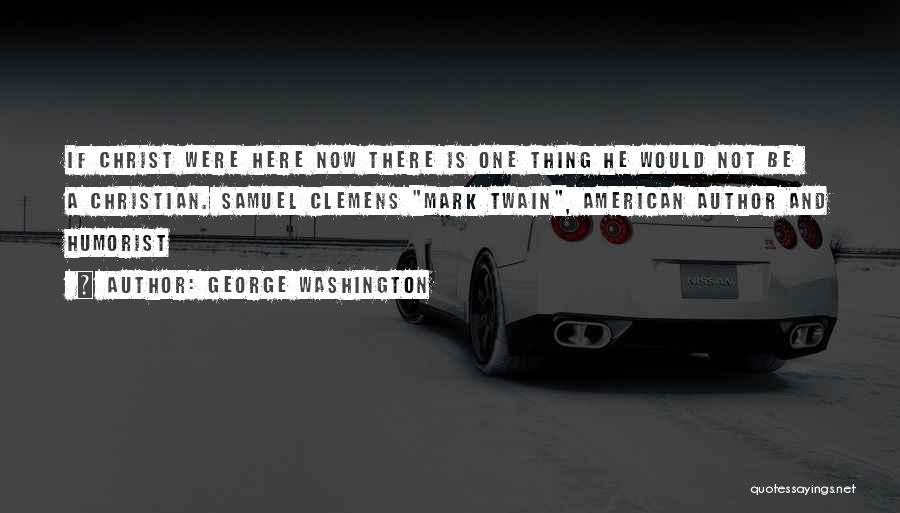 George Washington Quotes: If Christ Were Here Now There Is One Thing He Would Not Be A Christian. Samuel Clemens Mark Twain, American