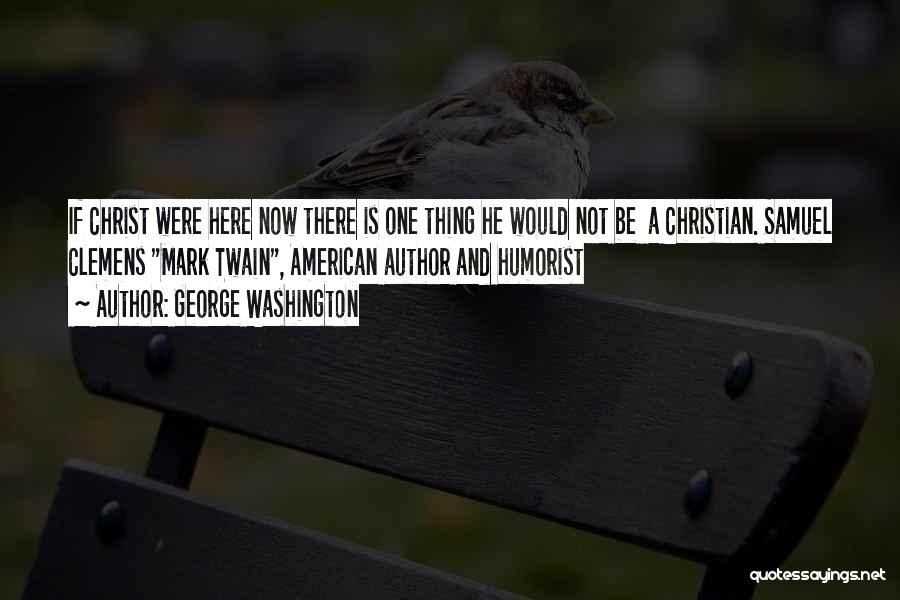 George Washington Quotes: If Christ Were Here Now There Is One Thing He Would Not Be A Christian. Samuel Clemens Mark Twain, American
