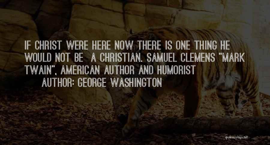 George Washington Quotes: If Christ Were Here Now There Is One Thing He Would Not Be A Christian. Samuel Clemens Mark Twain, American