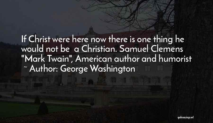 George Washington Quotes: If Christ Were Here Now There Is One Thing He Would Not Be A Christian. Samuel Clemens Mark Twain, American