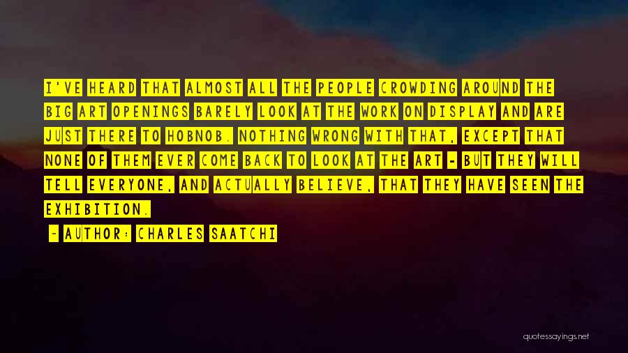 Charles Saatchi Quotes: I've Heard That Almost All The People Crowding Around The Big Art Openings Barely Look At The Work On Display