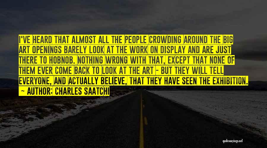 Charles Saatchi Quotes: I've Heard That Almost All The People Crowding Around The Big Art Openings Barely Look At The Work On Display