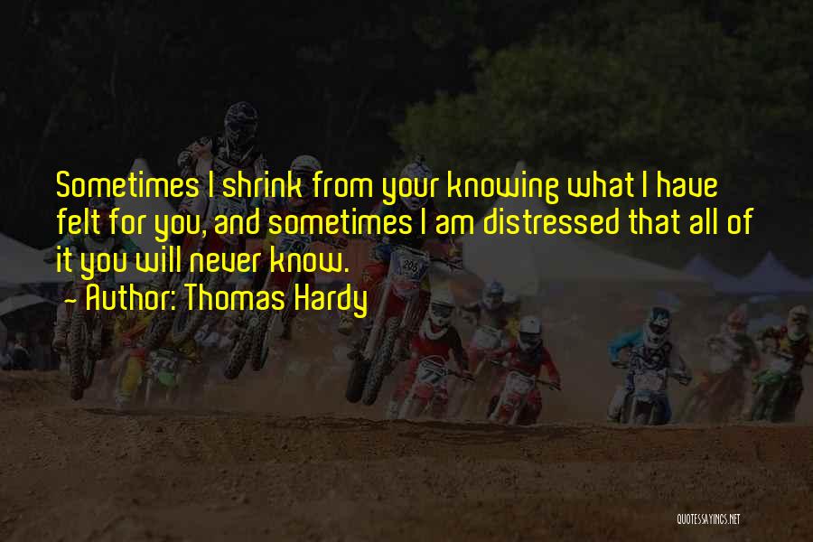 Thomas Hardy Quotes: Sometimes I Shrink From Your Knowing What I Have Felt For You, And Sometimes I Am Distressed That All Of