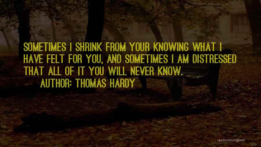 Thomas Hardy Quotes: Sometimes I Shrink From Your Knowing What I Have Felt For You, And Sometimes I Am Distressed That All Of