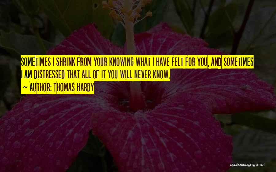 Thomas Hardy Quotes: Sometimes I Shrink From Your Knowing What I Have Felt For You, And Sometimes I Am Distressed That All Of