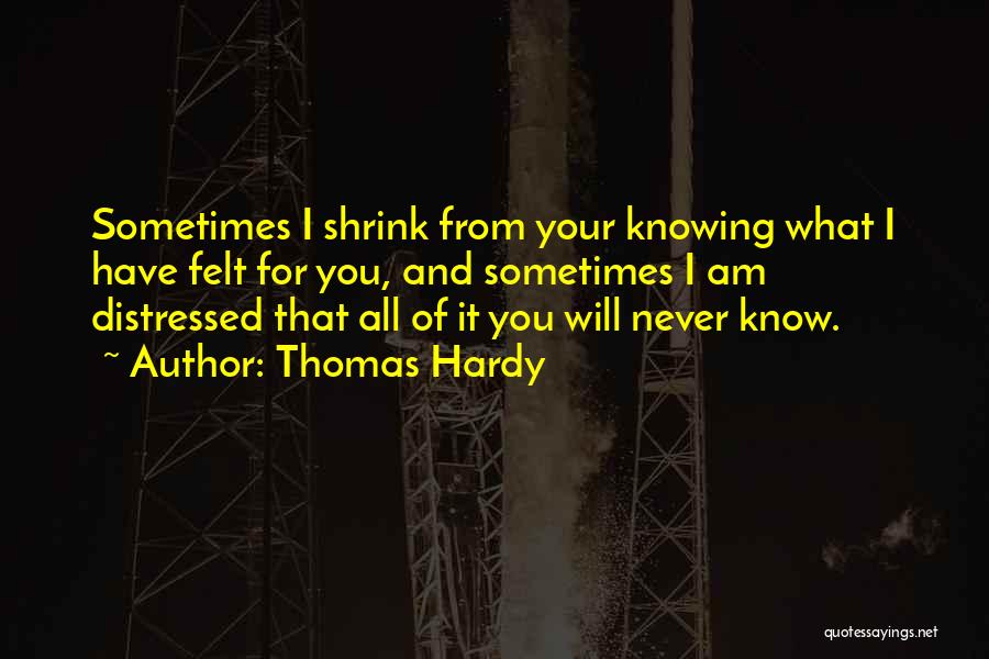 Thomas Hardy Quotes: Sometimes I Shrink From Your Knowing What I Have Felt For You, And Sometimes I Am Distressed That All Of