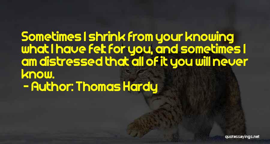 Thomas Hardy Quotes: Sometimes I Shrink From Your Knowing What I Have Felt For You, And Sometimes I Am Distressed That All Of