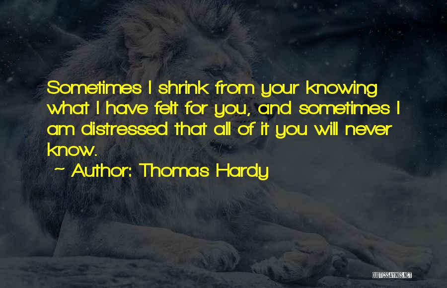 Thomas Hardy Quotes: Sometimes I Shrink From Your Knowing What I Have Felt For You, And Sometimes I Am Distressed That All Of
