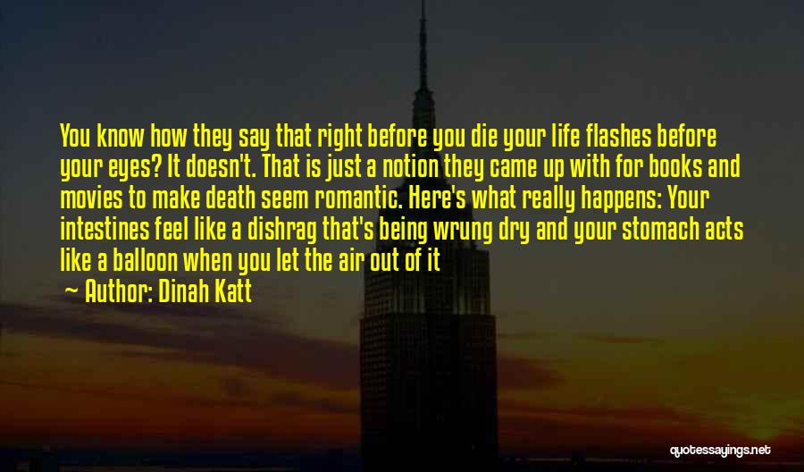 Dinah Katt Quotes: You Know How They Say That Right Before You Die Your Life Flashes Before Your Eyes? It Doesn't. That Is
