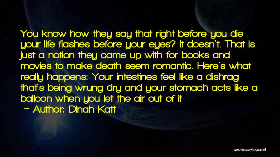 Dinah Katt Quotes: You Know How They Say That Right Before You Die Your Life Flashes Before Your Eyes? It Doesn't. That Is