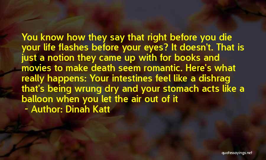 Dinah Katt Quotes: You Know How They Say That Right Before You Die Your Life Flashes Before Your Eyes? It Doesn't. That Is