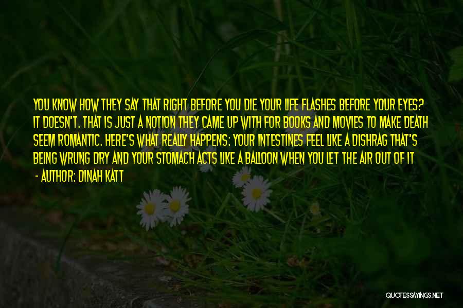 Dinah Katt Quotes: You Know How They Say That Right Before You Die Your Life Flashes Before Your Eyes? It Doesn't. That Is