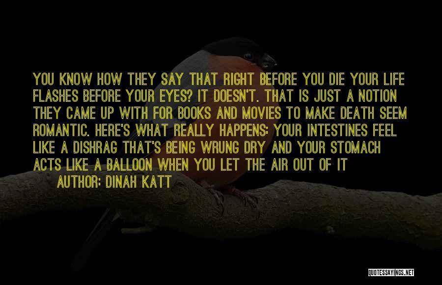 Dinah Katt Quotes: You Know How They Say That Right Before You Die Your Life Flashes Before Your Eyes? It Doesn't. That Is