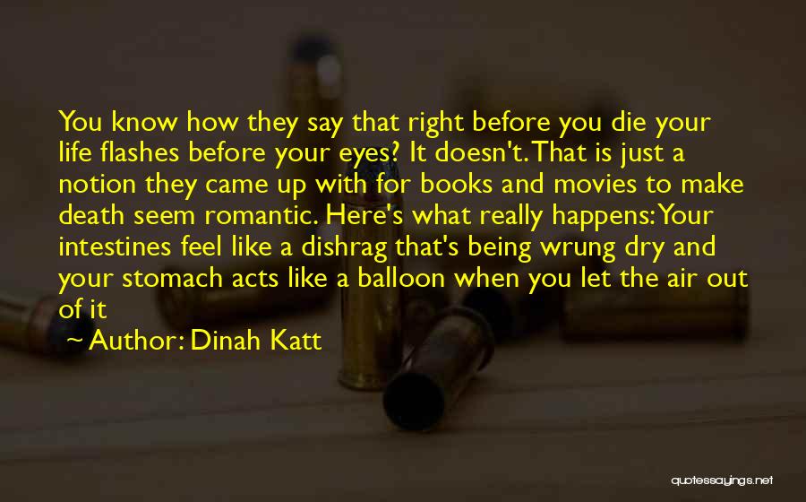 Dinah Katt Quotes: You Know How They Say That Right Before You Die Your Life Flashes Before Your Eyes? It Doesn't. That Is