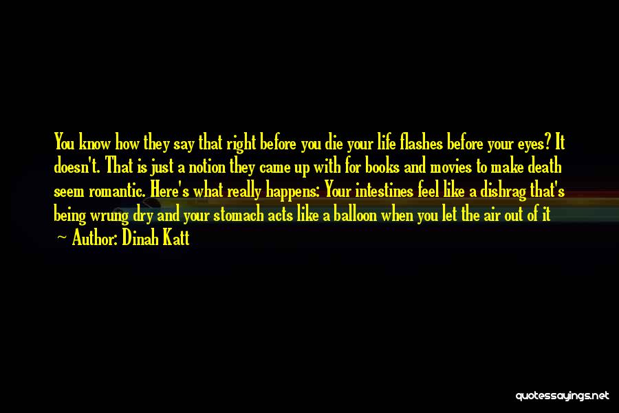 Dinah Katt Quotes: You Know How They Say That Right Before You Die Your Life Flashes Before Your Eyes? It Doesn't. That Is