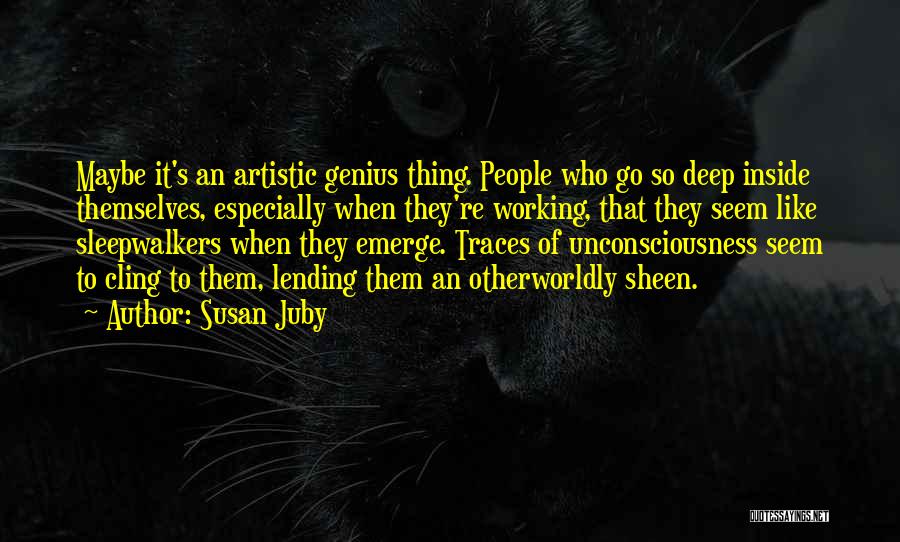 Susan Juby Quotes: Maybe It's An Artistic Genius Thing. People Who Go So Deep Inside Themselves, Especially When They're Working, That They Seem