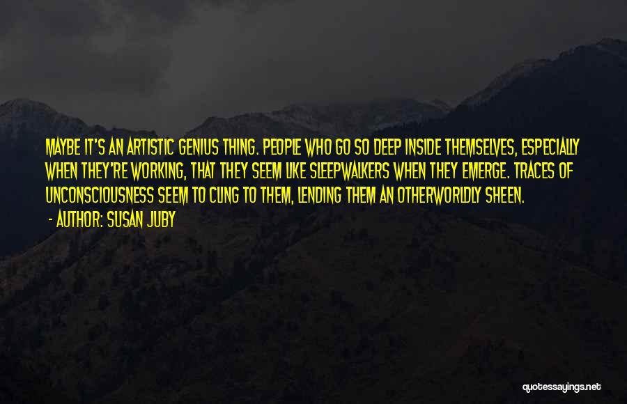 Susan Juby Quotes: Maybe It's An Artistic Genius Thing. People Who Go So Deep Inside Themselves, Especially When They're Working, That They Seem